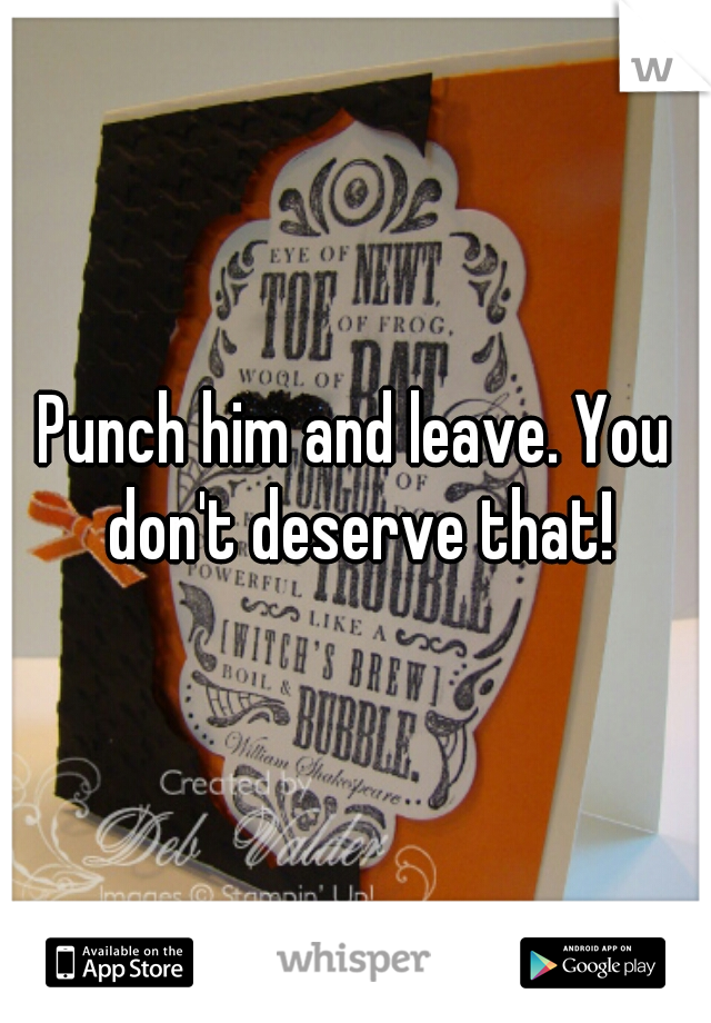 Punch him and leave. You don't deserve that!