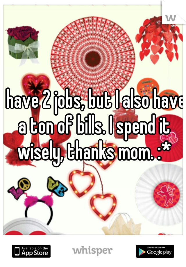 I have 2 jobs, but I also have a ton of bills. I spend it wisely, thanks mom. :*