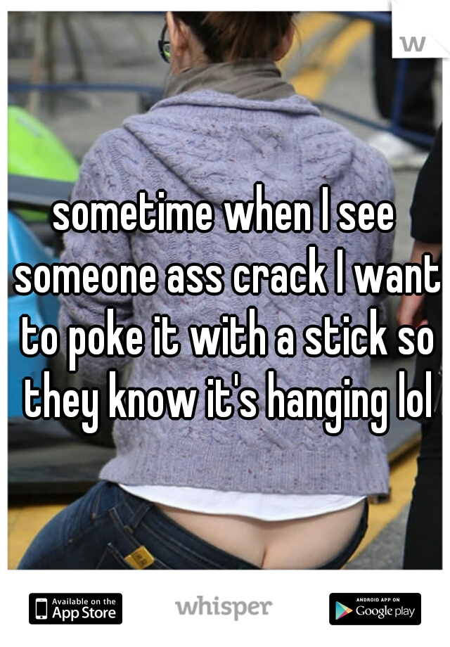 sometime when I see someone ass crack I want to poke it with a stick so they know it's hanging lol