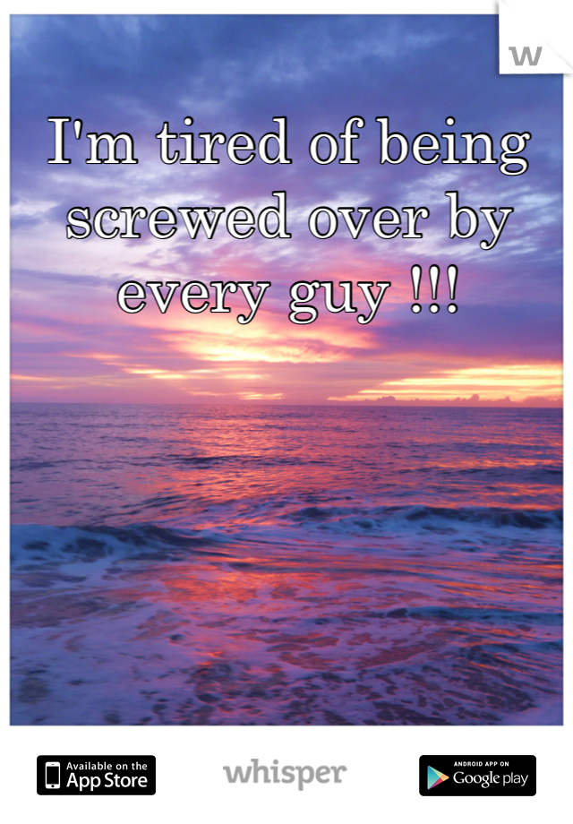 I'm tired of being screwed over by every guy !!!