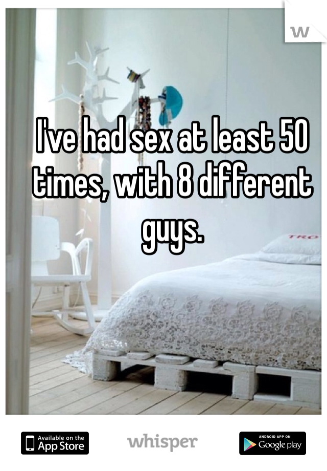 I've had sex at least 50 times, with 8 different guys. 