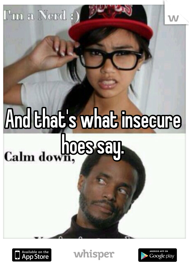 And that's what insecure hoes say.