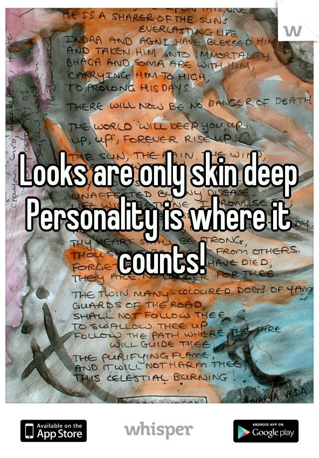Looks are only skin deep
Personality is where it counts!