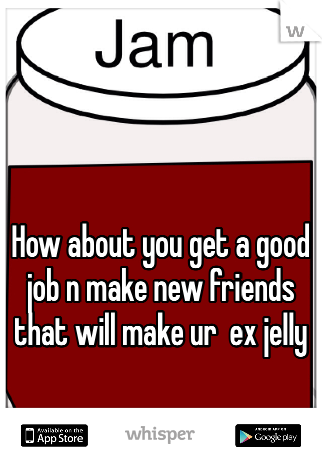 




How about you get a good job n make new friends that will make ur  ex jelly 