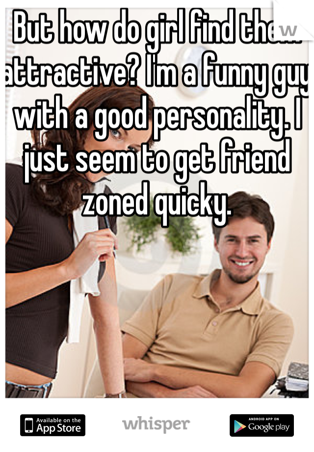 But how do girl find them attractive? I'm a funny guy with a good personality. I just seem to get friend zoned quicky. 