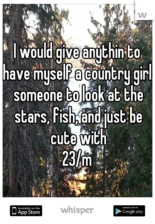I would give anythin to have myself a country girl. someone to look at the stars, fish, and just be cute with
23/m