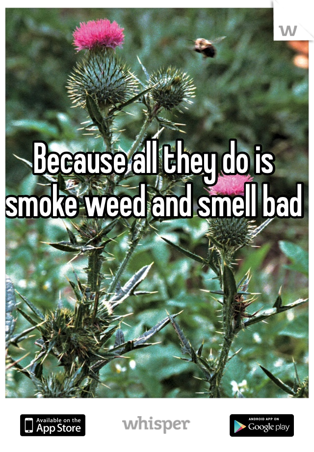 Because all they do is smoke weed and smell bad