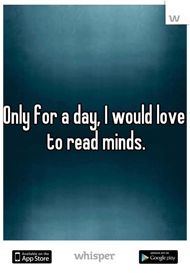 Only for a day, I would love to read minds.