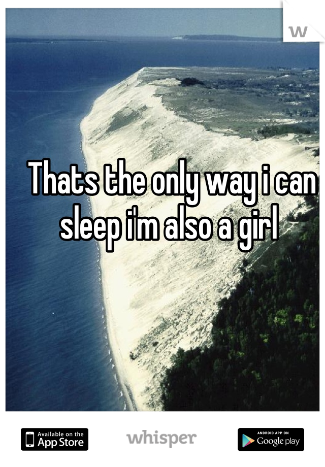 Thats the only way i can sleep i'm also a girl 