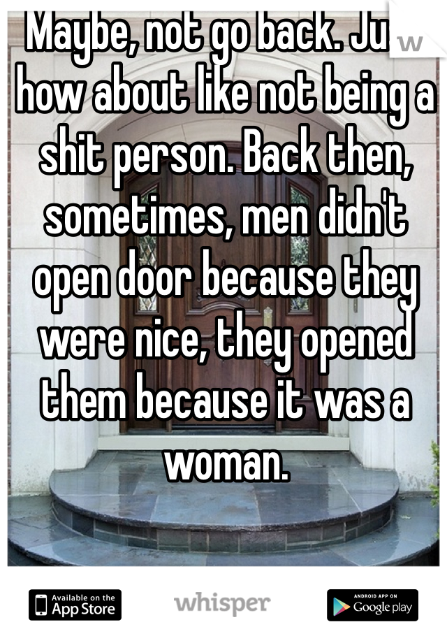 Maybe, not go back. Just how about like not being a shit person. Back then, sometimes, men didn't open door because they were nice, they opened them because it was a woman. 
