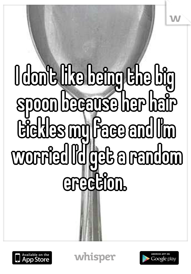 I don't like being the big spoon because her hair tickles my face and I'm worried I'd get a random erection. 