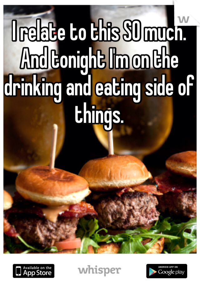 I relate to this SO much. And tonight I'm on the drinking and eating side of things. 