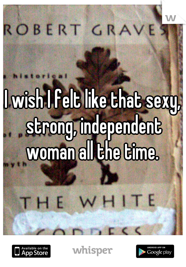 I wish I felt like that sexy, strong, independent woman all the time. 
