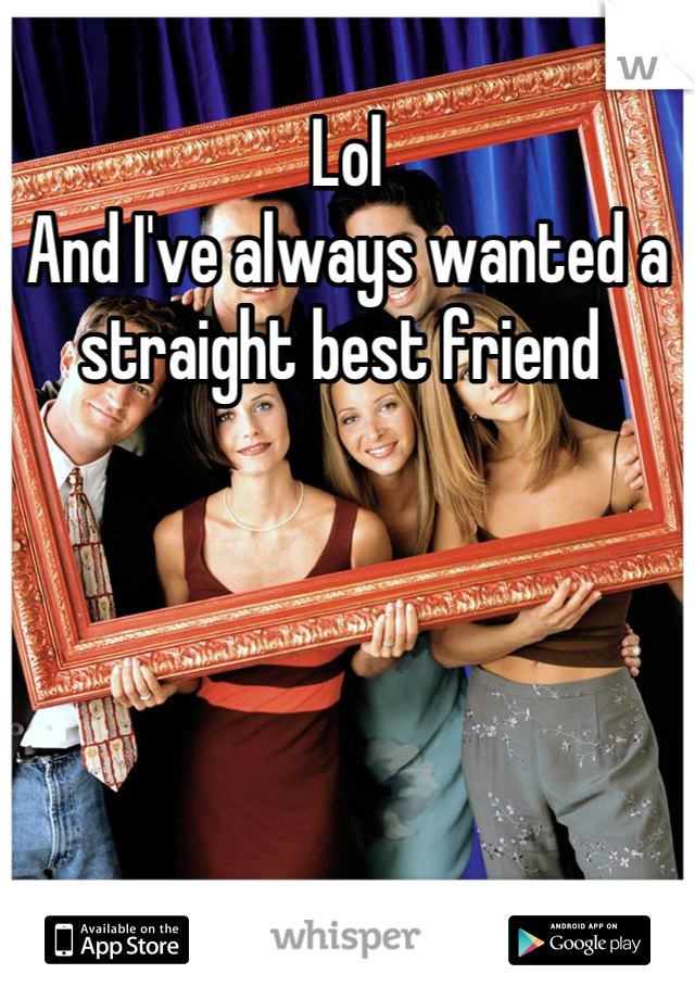 Lol 
And I've always wanted a straight best friend 