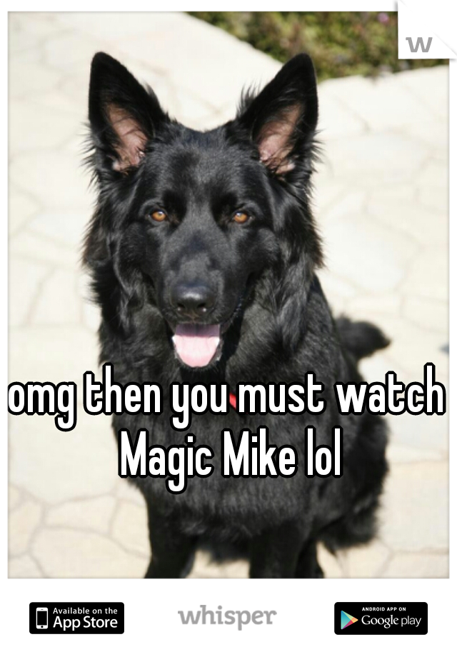 omg then you must watch Magic Mike lol