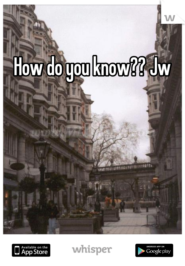 How do you know?? Jw