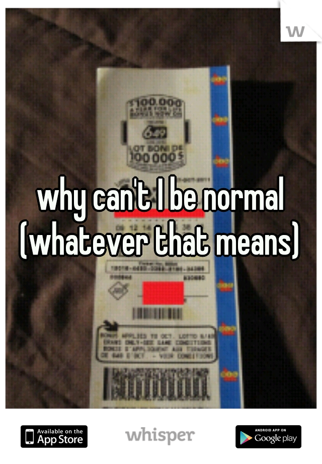 why can't I be normal

(whatever that means)