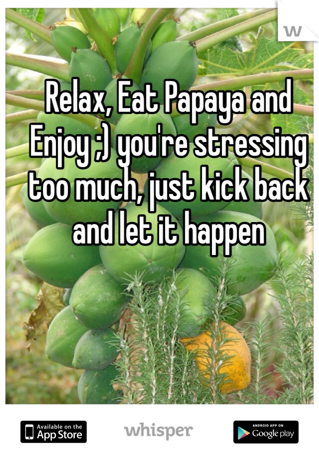 Relax, Eat Papaya and Enjoy ;) you're stressing too much, just kick back and let it happen