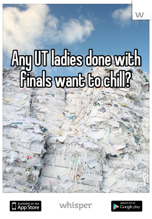 Any UT ladies done with finals want to chill?