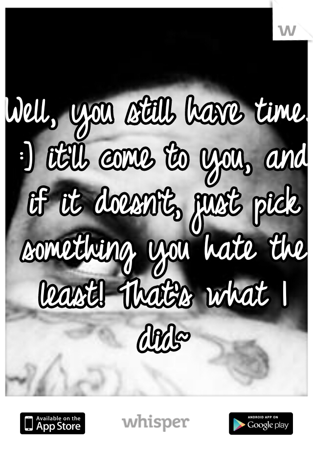 Well, you still have time. :] it'll come to you, and if it doesn't, just pick something you hate the least! That's what I did~