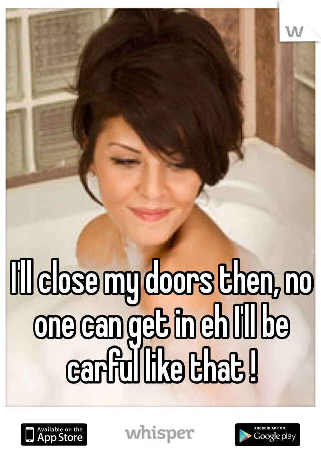 I'll close my doors then, no one can get in eh I'll be carful like that ! 
