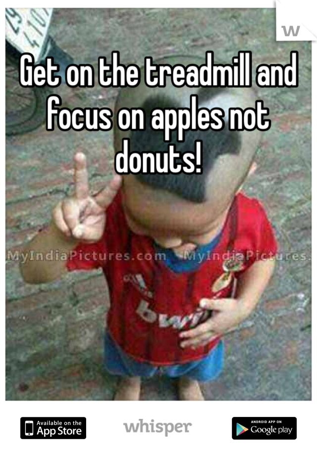 Get on the treadmill and focus on apples not donuts!