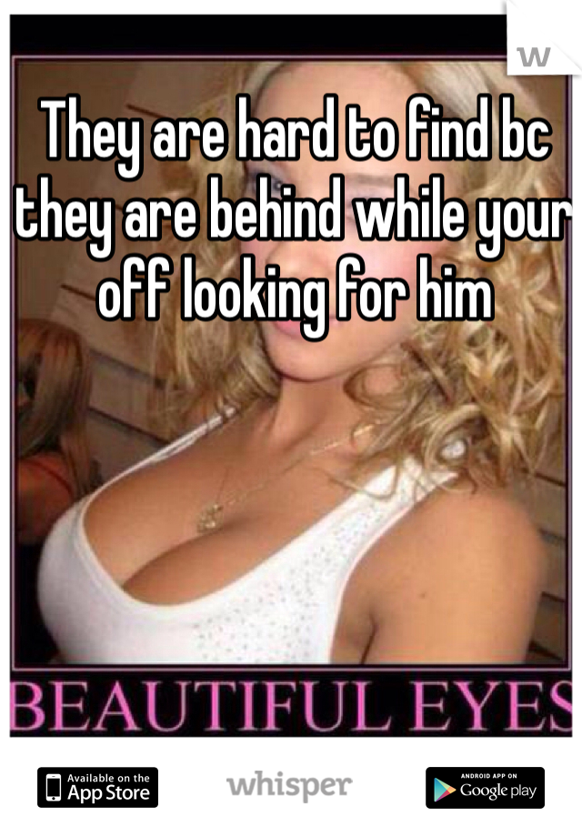 They are hard to find bc they are behind while your off looking for him 