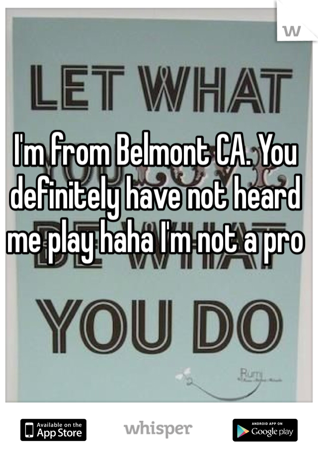 I'm from Belmont CA. You definitely have not heard me play haha I'm not a pro