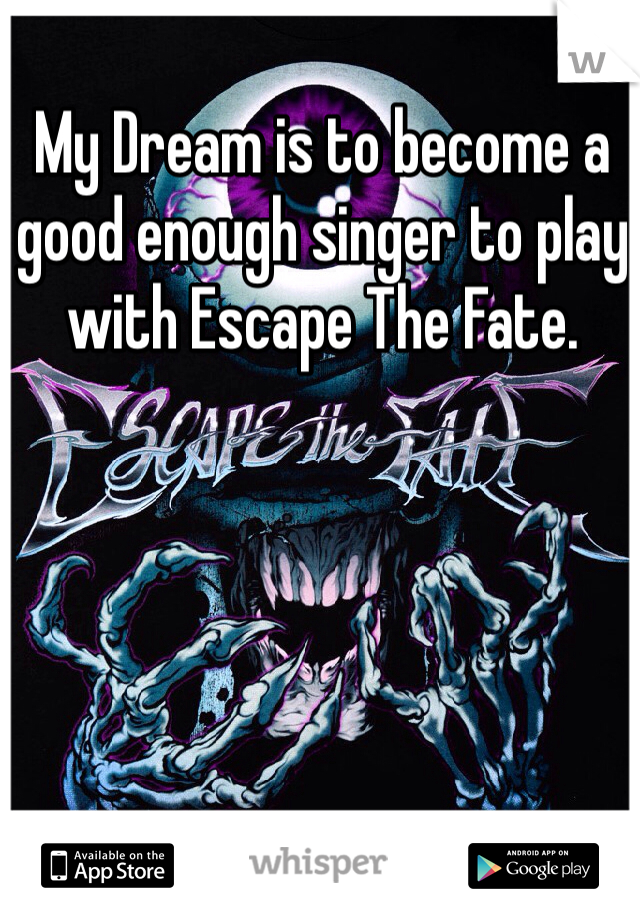 My Dream is to become a good enough singer to play with Escape The Fate.