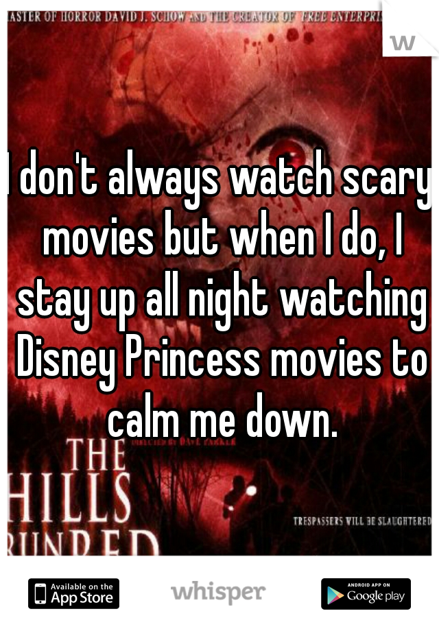 I don't always watch scary movies but when I do, I stay up all night watching Disney Princess movies to calm me down.