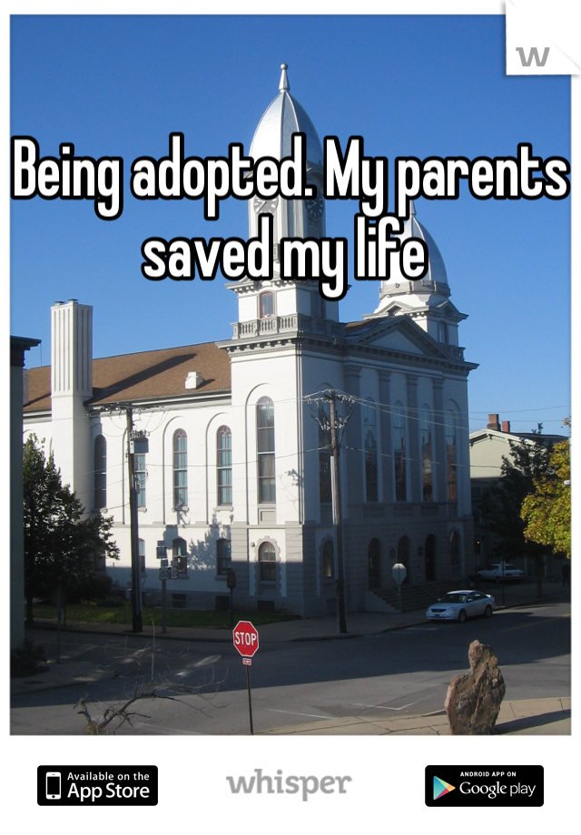 Being adopted. My parents saved my life 

