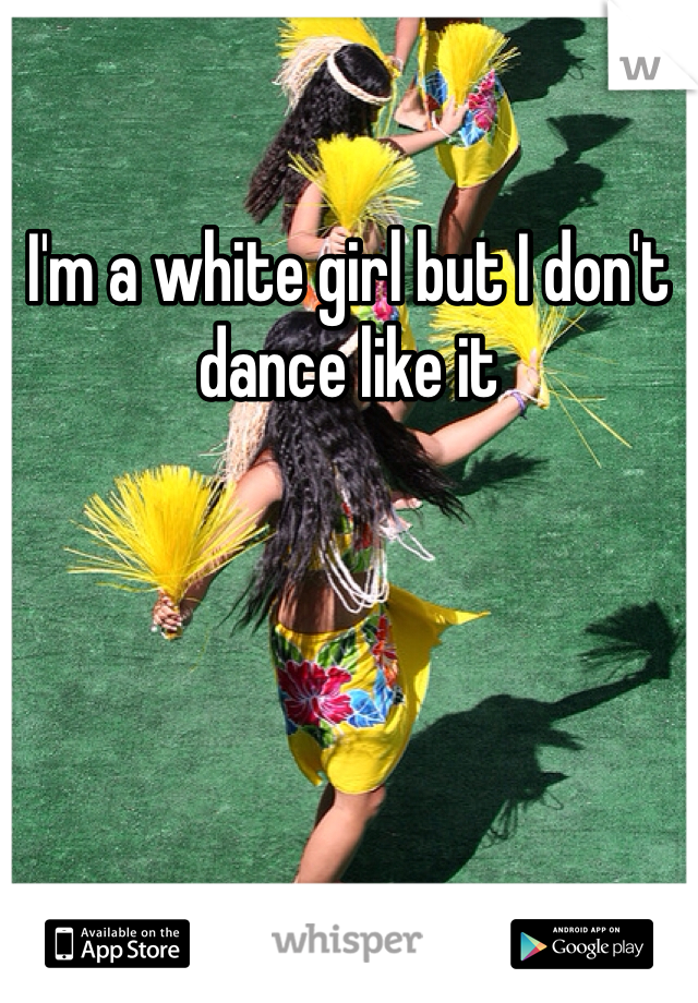 I'm a white girl but I don't dance like it