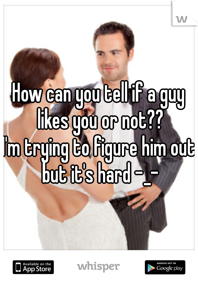 How can you tell if a guy likes you or not??
I'm trying to figure him out but it's hard -_-