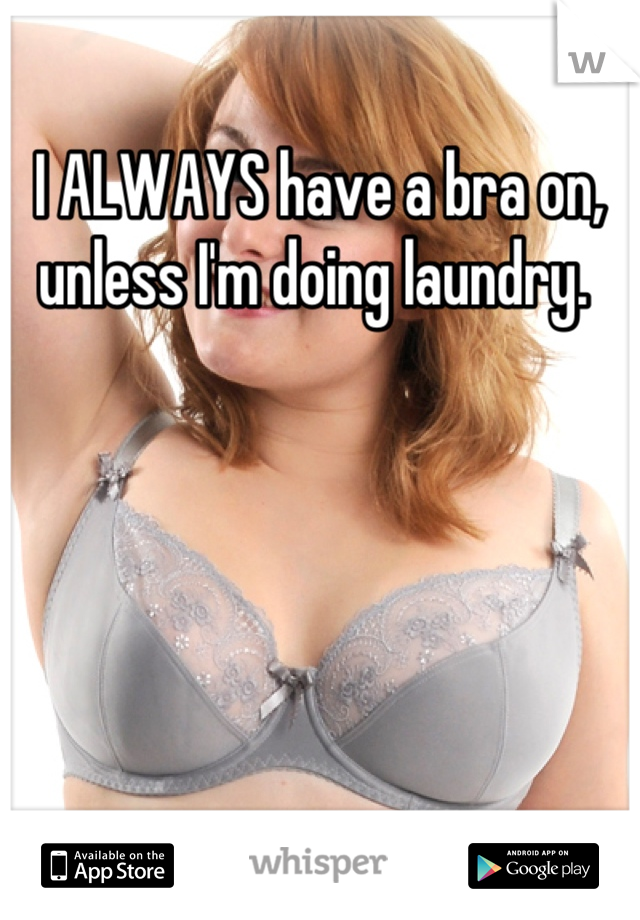 I ALWAYS have a bra on, unless I'm doing laundry. 