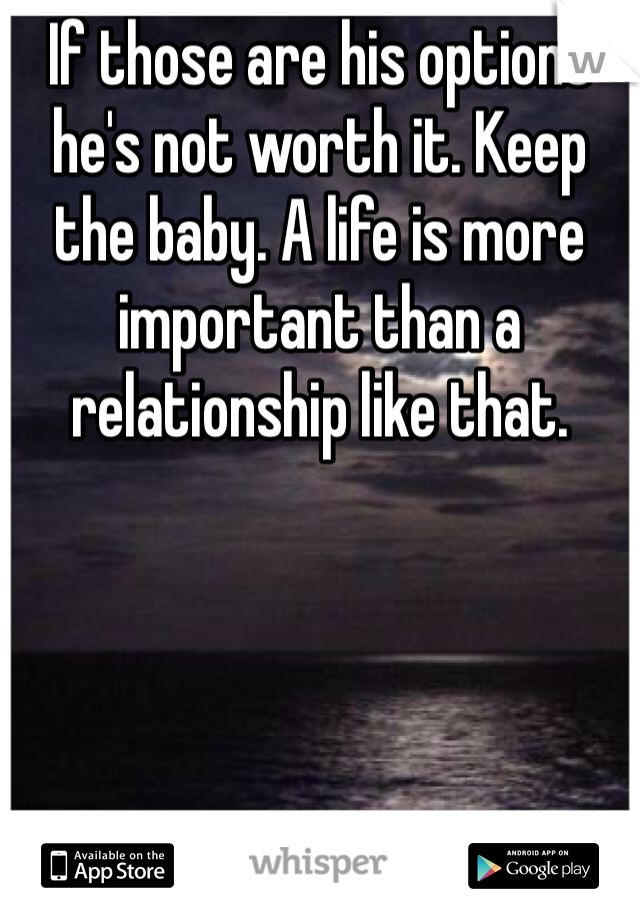 If those are his options he's not worth it. Keep the baby. A life is more important than a relationship like that. 