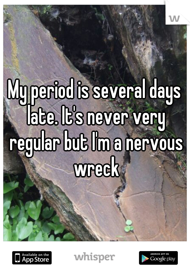 My period is several days late. It's never very regular but I'm a nervous wreck