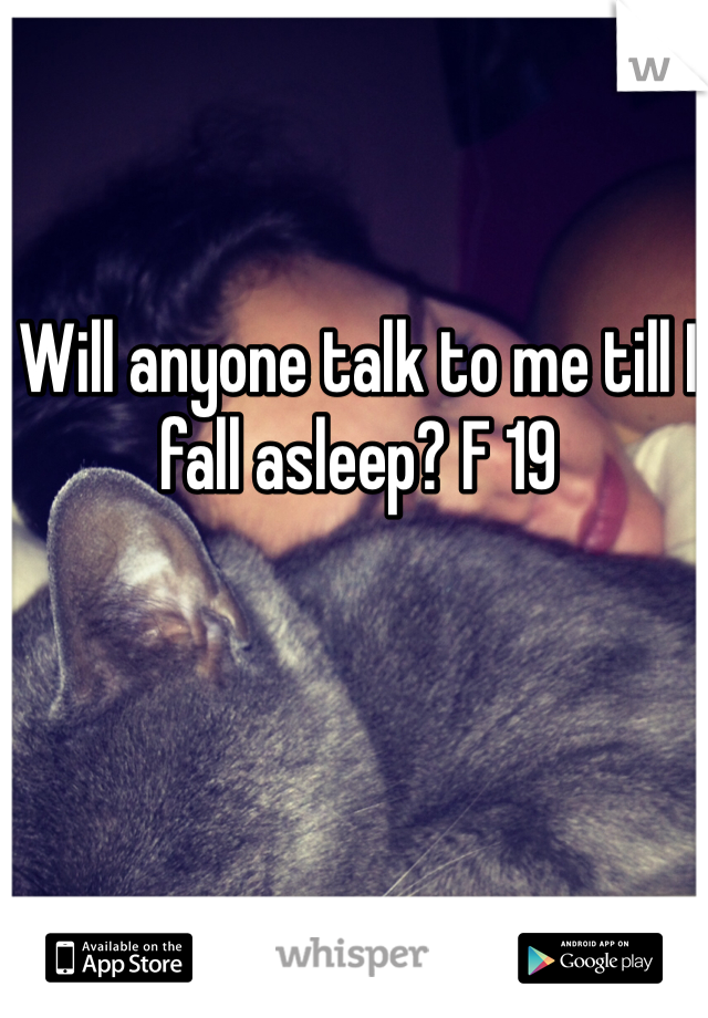 Will anyone talk to me till I fall asleep? F 19