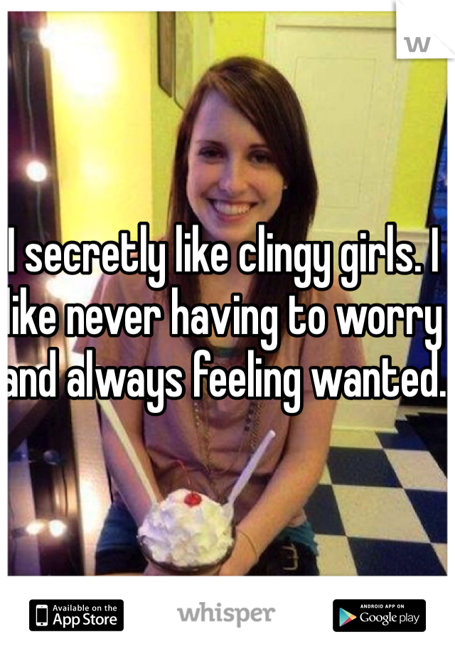 I secretly like clingy girls. I like never having to worry and always feeling wanted.