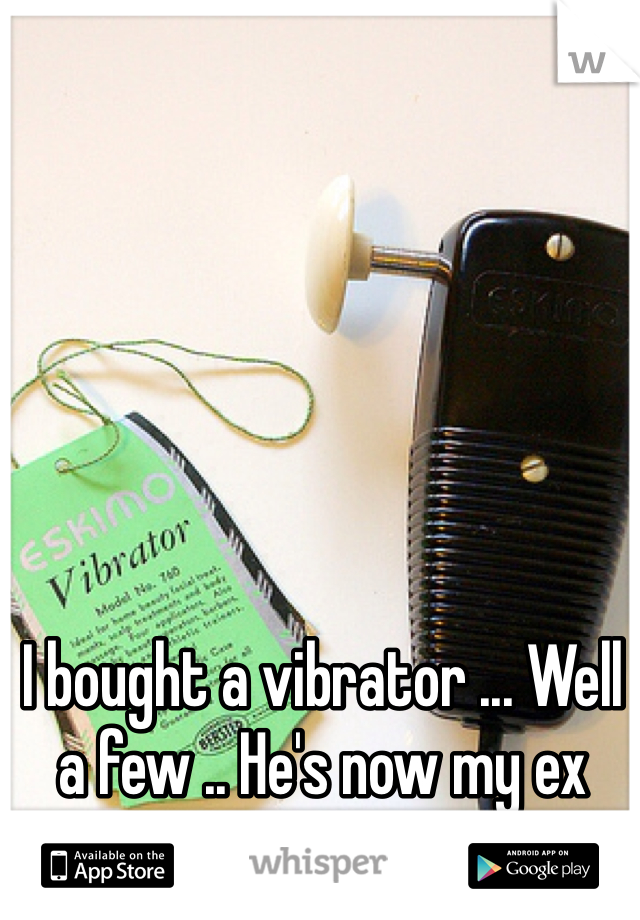 I bought a vibrator ... Well a few .. He's now my ex husband 