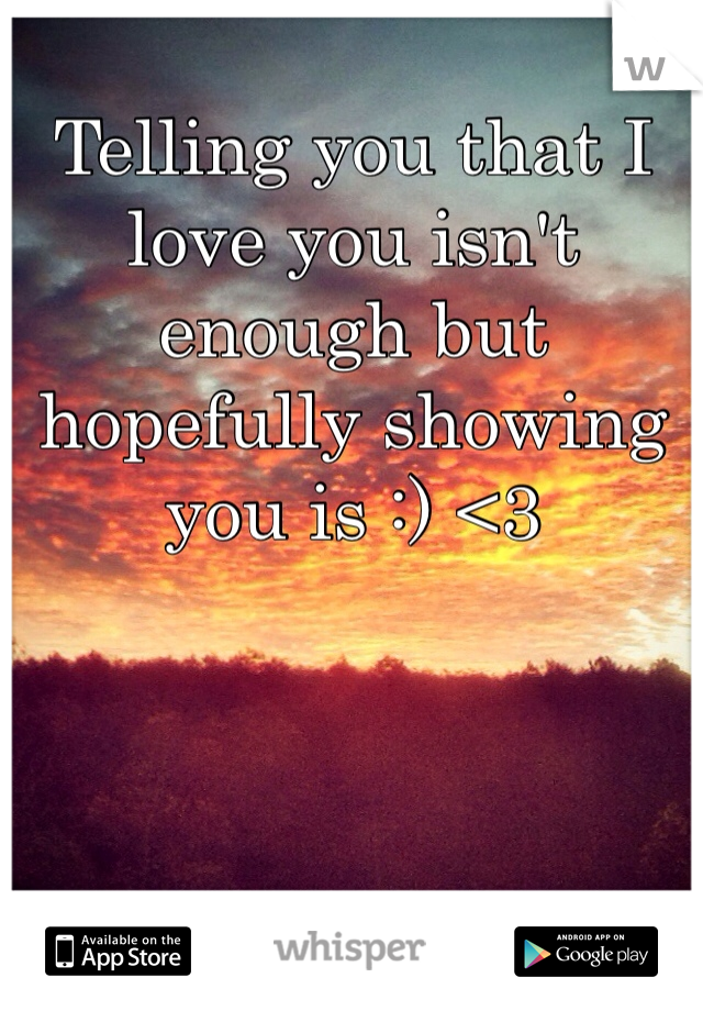 Telling you that I love you isn't enough but hopefully showing you is :) <3