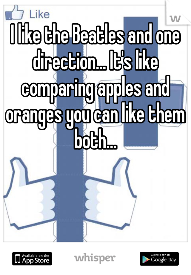 I like the Beatles and one direction... It's like comparing apples and oranges you can like them both...