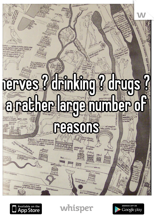 nerves ? drinking ? drugs ? 
a rather large number of reasons 