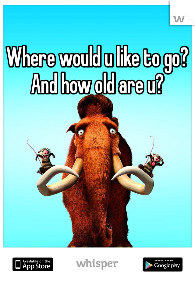 Where would u like to go? And how old are u?