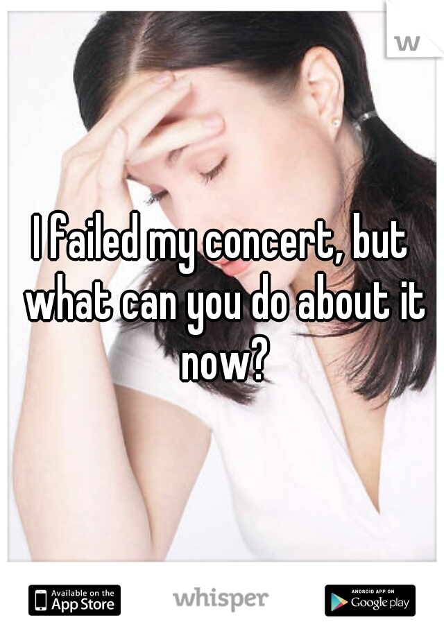 I failed my concert, but what can you do about it now?