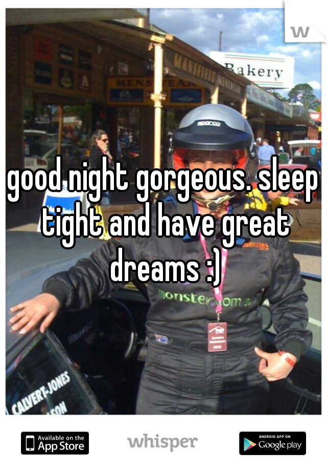 good night gorgeous. sleep tight and have great dreams :)