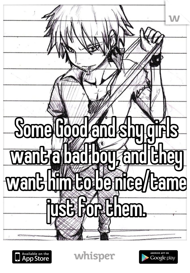 Some Good and shy girls want a bad boy, and they want him to be nice/tame just for them.