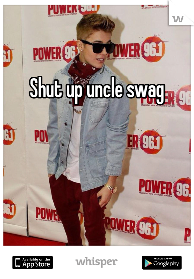 Shut up uncle swag