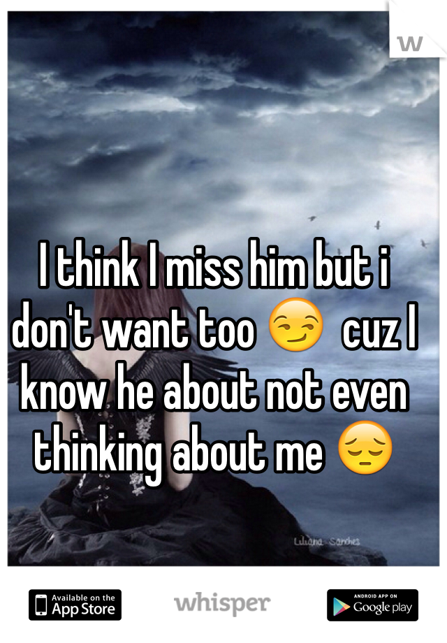 I think I miss him but i don't want too 😏  cuz I know he about not even thinking about me 😔