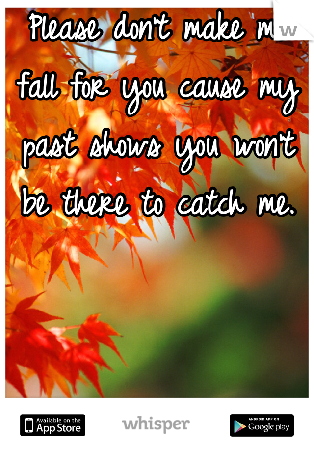 Please don't make me fall for you cause my past shows you won't be there to catch me. 