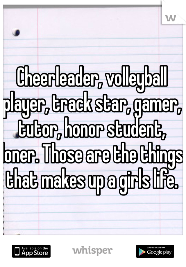 Cheerleader, volleyball player, track star, gamer, tutor, honor student, loner. Those are the things that makes up a girls life.